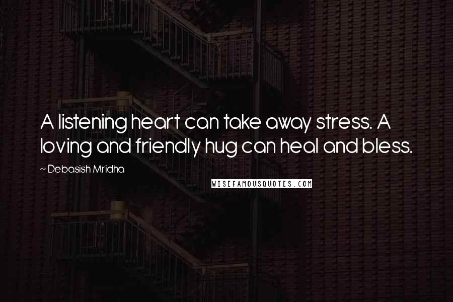 Debasish Mridha Quotes: A listening heart can take away stress. A loving and friendly hug can heal and bless.