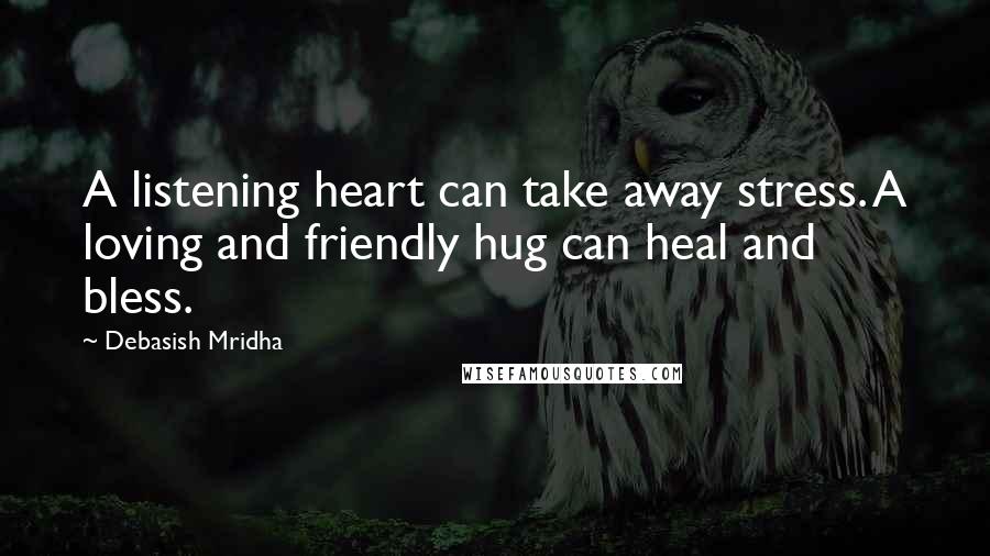 Debasish Mridha Quotes: A listening heart can take away stress. A loving and friendly hug can heal and bless.