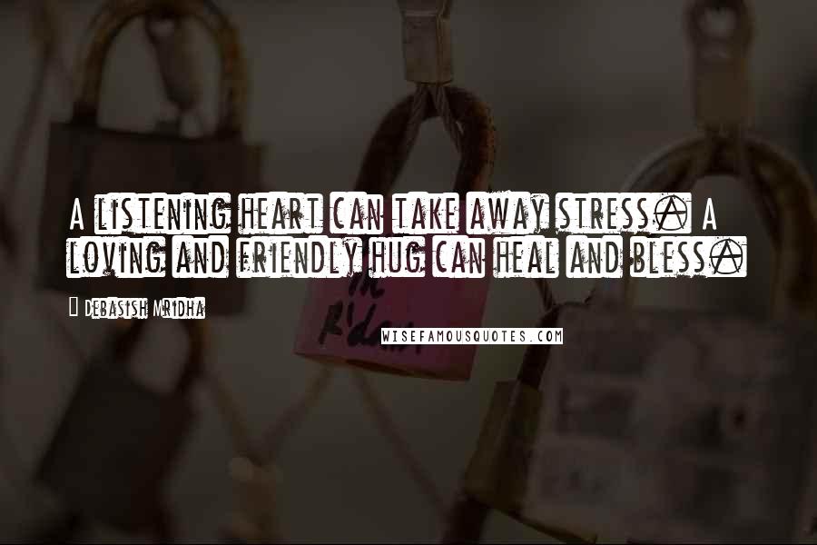 Debasish Mridha Quotes: A listening heart can take away stress. A loving and friendly hug can heal and bless.