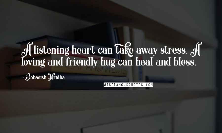 Debasish Mridha Quotes: A listening heart can take away stress. A loving and friendly hug can heal and bless.