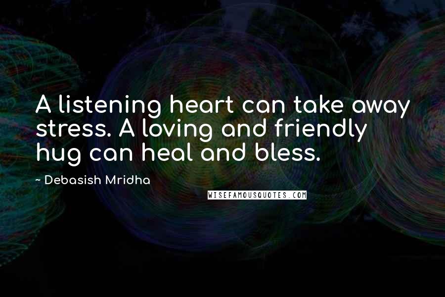 Debasish Mridha Quotes: A listening heart can take away stress. A loving and friendly hug can heal and bless.