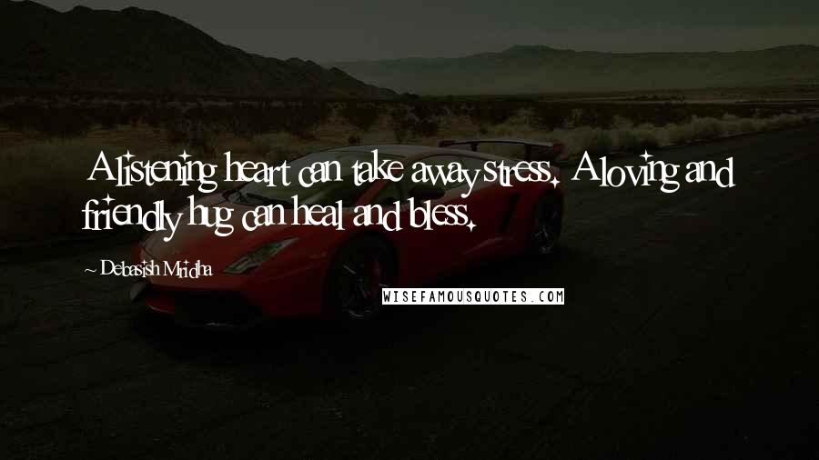 Debasish Mridha Quotes: A listening heart can take away stress. A loving and friendly hug can heal and bless.