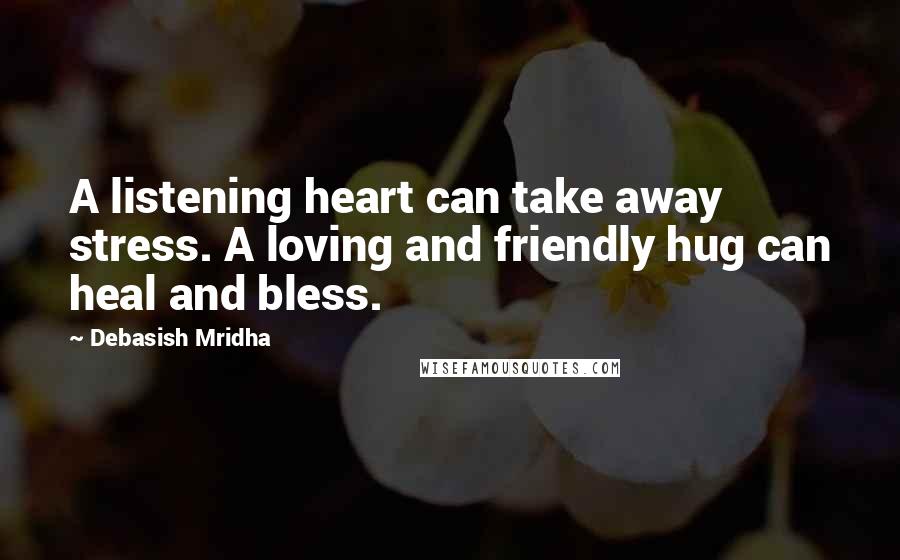 Debasish Mridha Quotes: A listening heart can take away stress. A loving and friendly hug can heal and bless.