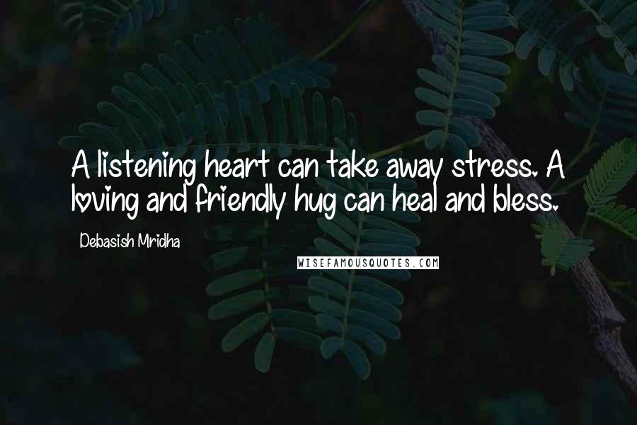 Debasish Mridha Quotes: A listening heart can take away stress. A loving and friendly hug can heal and bless.