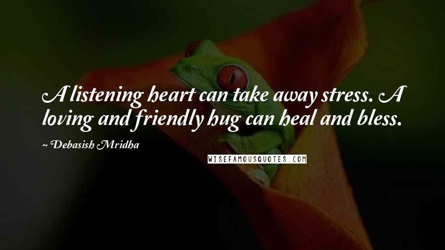 Debasish Mridha Quotes: A listening heart can take away stress. A loving and friendly hug can heal and bless.