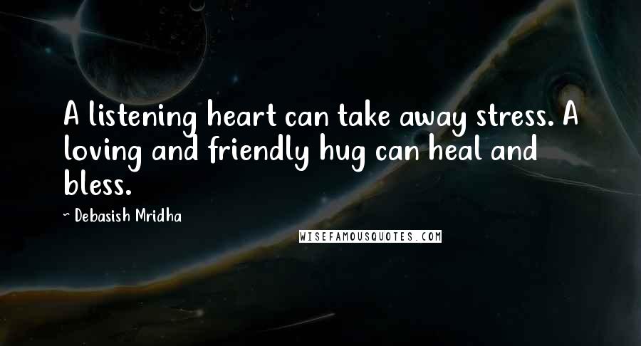 Debasish Mridha Quotes: A listening heart can take away stress. A loving and friendly hug can heal and bless.