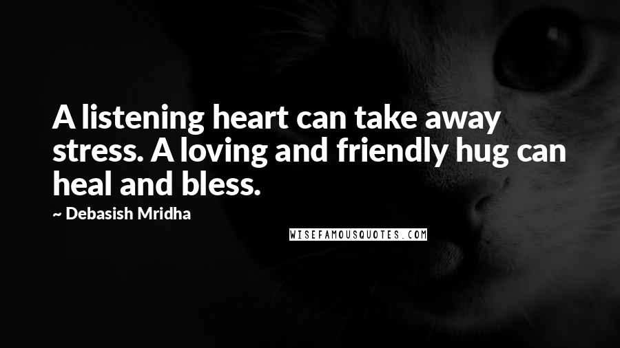 Debasish Mridha Quotes: A listening heart can take away stress. A loving and friendly hug can heal and bless.