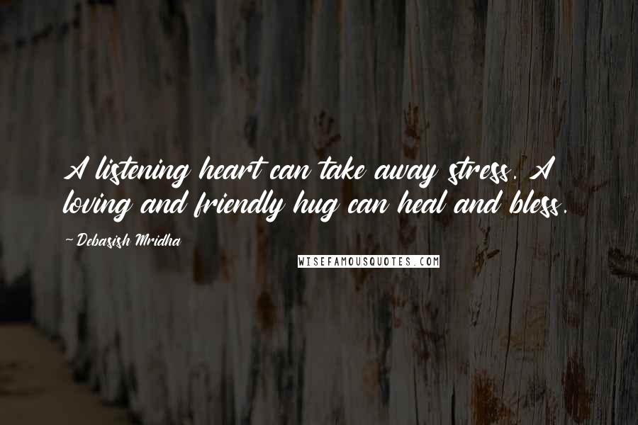 Debasish Mridha Quotes: A listening heart can take away stress. A loving and friendly hug can heal and bless.