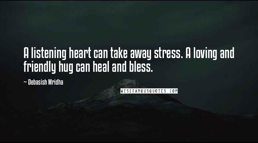 Debasish Mridha Quotes: A listening heart can take away stress. A loving and friendly hug can heal and bless.