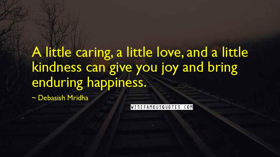 Debasish Mridha Quotes: A little caring, a little love, and a little kindness can give you joy and bring enduring happiness.