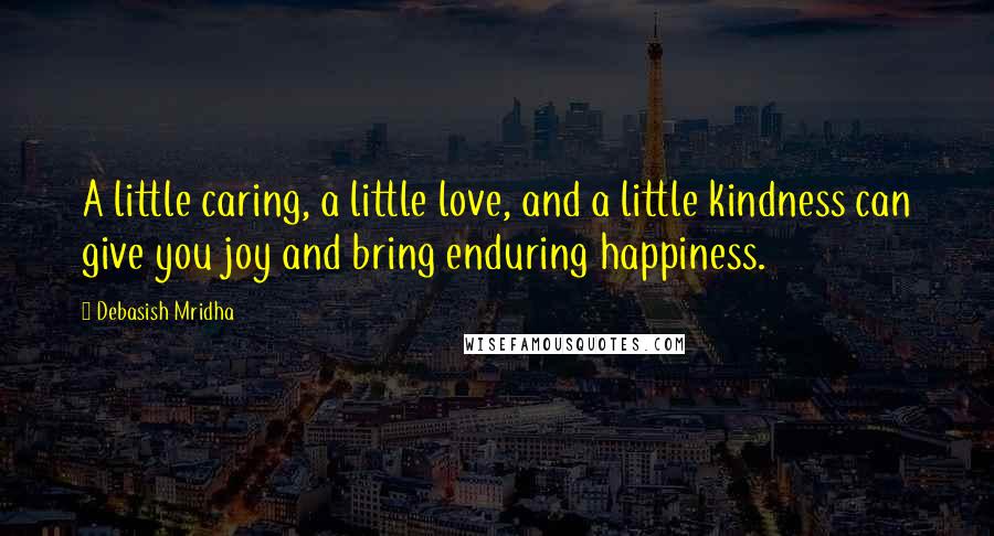 Debasish Mridha Quotes: A little caring, a little love, and a little kindness can give you joy and bring enduring happiness.