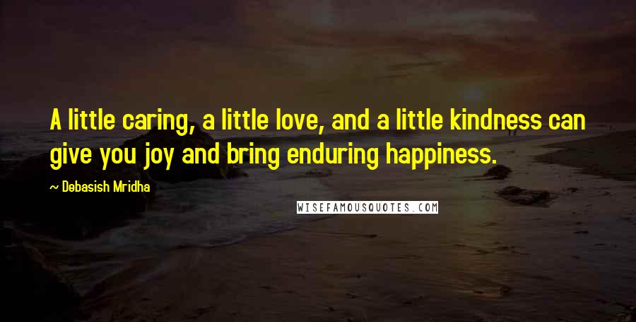 Debasish Mridha Quotes: A little caring, a little love, and a little kindness can give you joy and bring enduring happiness.