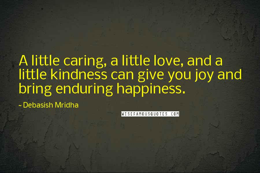 Debasish Mridha Quotes: A little caring, a little love, and a little kindness can give you joy and bring enduring happiness.