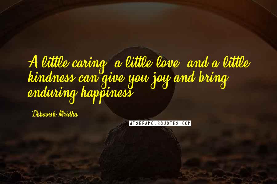 Debasish Mridha Quotes: A little caring, a little love, and a little kindness can give you joy and bring enduring happiness.