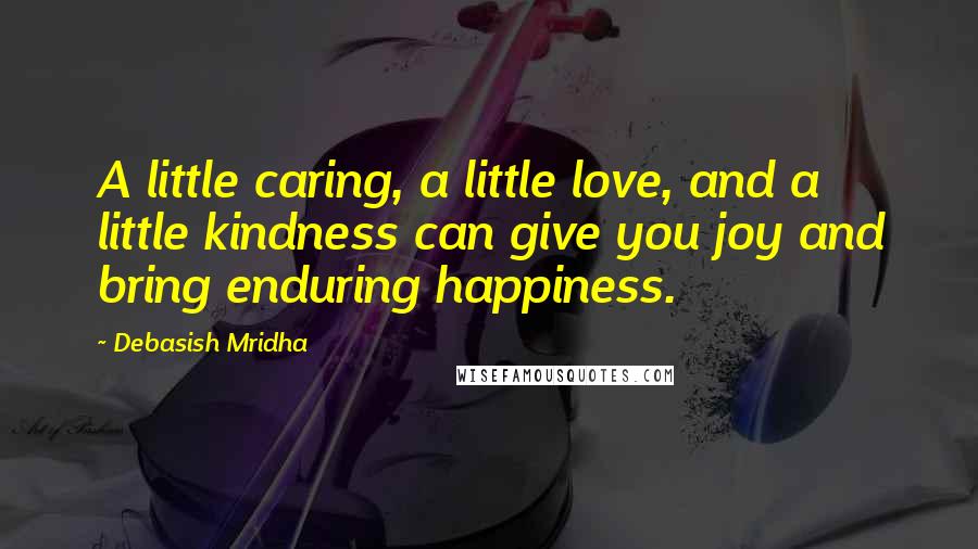 Debasish Mridha Quotes: A little caring, a little love, and a little kindness can give you joy and bring enduring happiness.