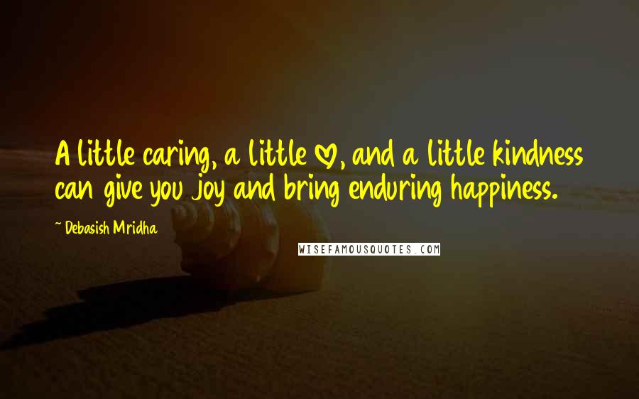 Debasish Mridha Quotes: A little caring, a little love, and a little kindness can give you joy and bring enduring happiness.