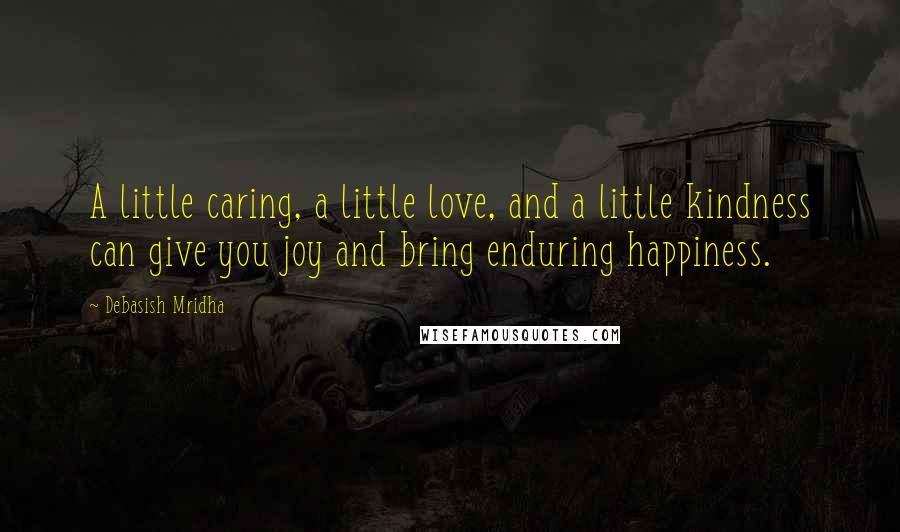 Debasish Mridha Quotes: A little caring, a little love, and a little kindness can give you joy and bring enduring happiness.