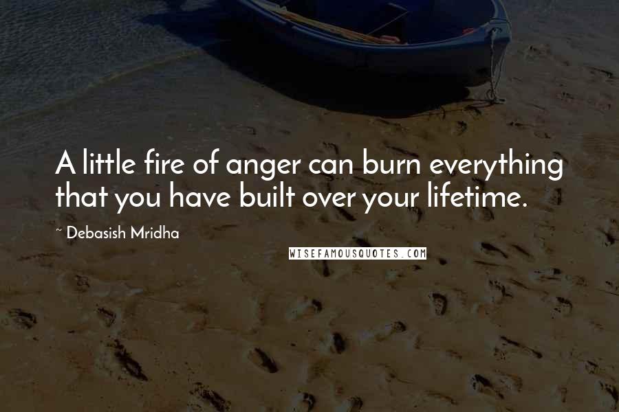Debasish Mridha Quotes: A little fire of anger can burn everything that you have built over your lifetime.