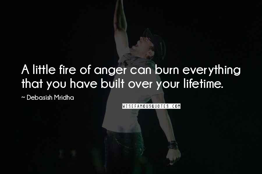 Debasish Mridha Quotes: A little fire of anger can burn everything that you have built over your lifetime.