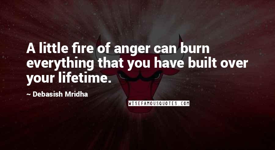 Debasish Mridha Quotes: A little fire of anger can burn everything that you have built over your lifetime.