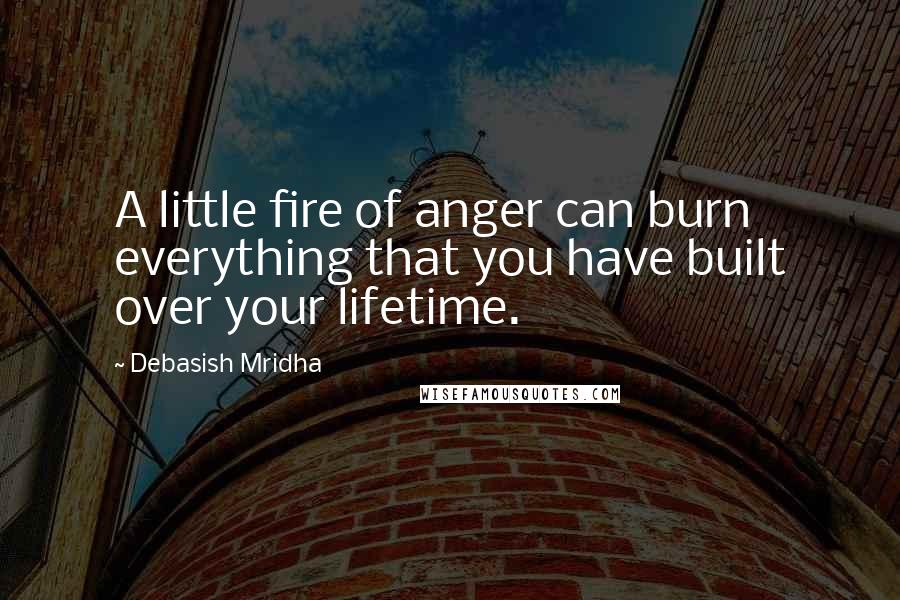 Debasish Mridha Quotes: A little fire of anger can burn everything that you have built over your lifetime.