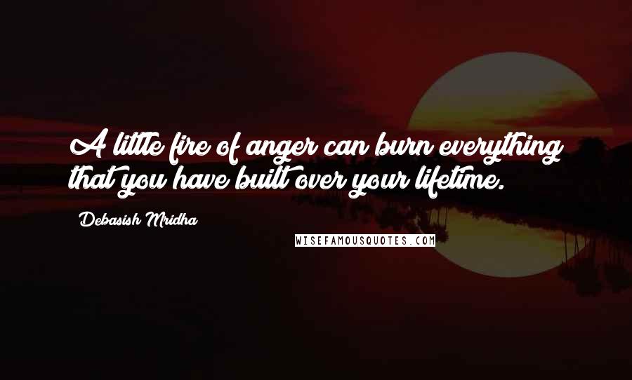 Debasish Mridha Quotes: A little fire of anger can burn everything that you have built over your lifetime.