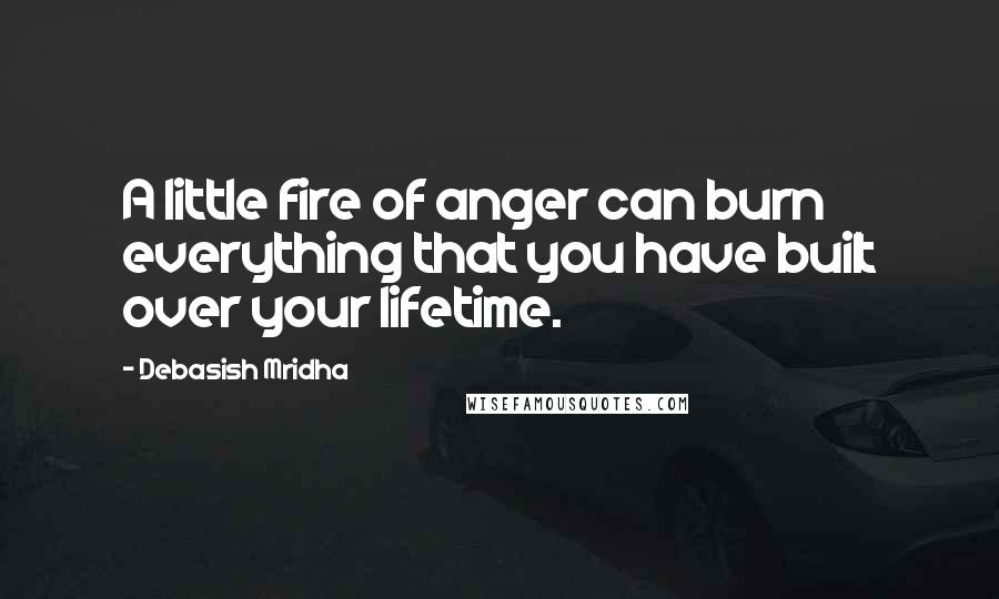 Debasish Mridha Quotes: A little fire of anger can burn everything that you have built over your lifetime.