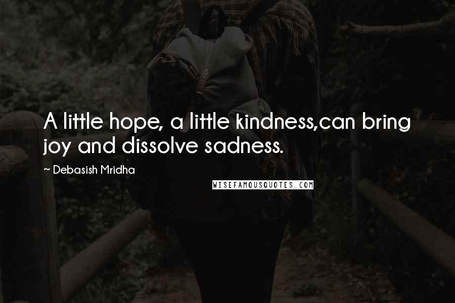 Debasish Mridha Quotes: A little hope, a little kindness,can bring joy and dissolve sadness.