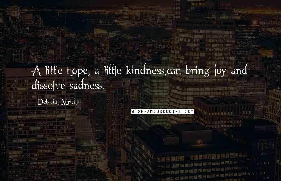 Debasish Mridha Quotes: A little hope, a little kindness,can bring joy and dissolve sadness.