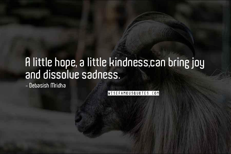 Debasish Mridha Quotes: A little hope, a little kindness,can bring joy and dissolve sadness.