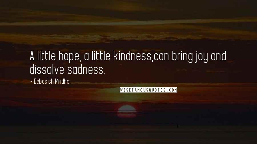 Debasish Mridha Quotes: A little hope, a little kindness,can bring joy and dissolve sadness.