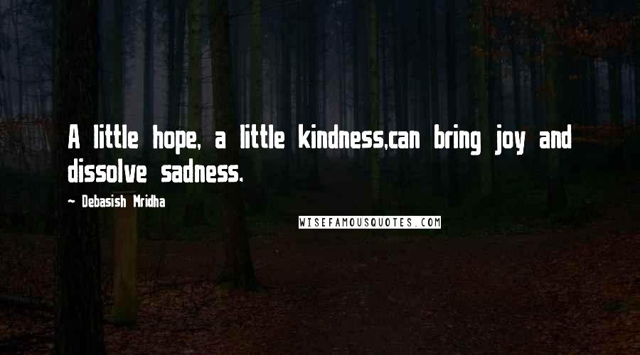 Debasish Mridha Quotes: A little hope, a little kindness,can bring joy and dissolve sadness.