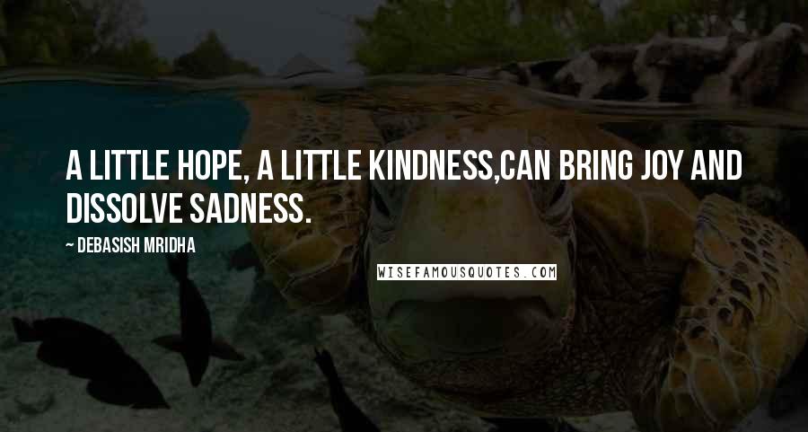 Debasish Mridha Quotes: A little hope, a little kindness,can bring joy and dissolve sadness.