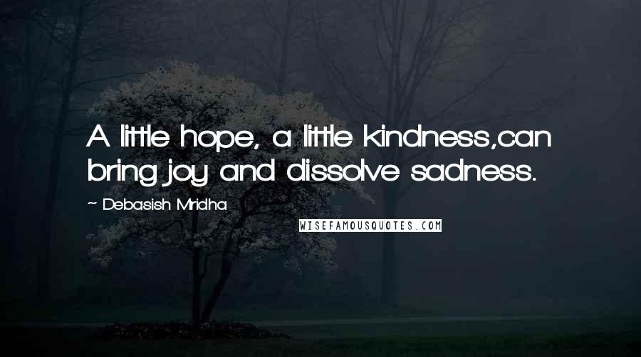 Debasish Mridha Quotes: A little hope, a little kindness,can bring joy and dissolve sadness.