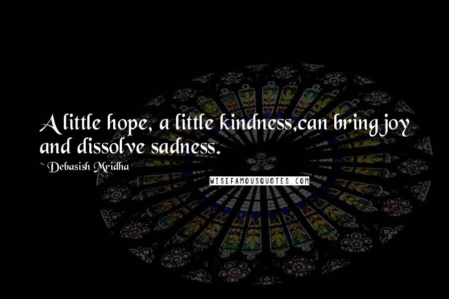 Debasish Mridha Quotes: A little hope, a little kindness,can bring joy and dissolve sadness.