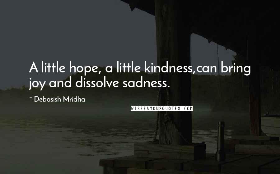 Debasish Mridha Quotes: A little hope, a little kindness,can bring joy and dissolve sadness.