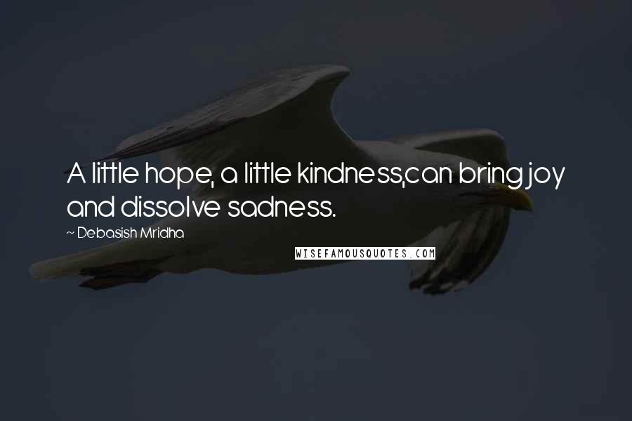 Debasish Mridha Quotes: A little hope, a little kindness,can bring joy and dissolve sadness.