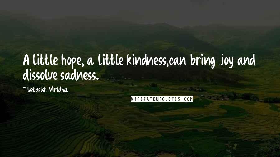 Debasish Mridha Quotes: A little hope, a little kindness,can bring joy and dissolve sadness.