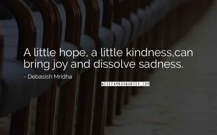 Debasish Mridha Quotes: A little hope, a little kindness,can bring joy and dissolve sadness.