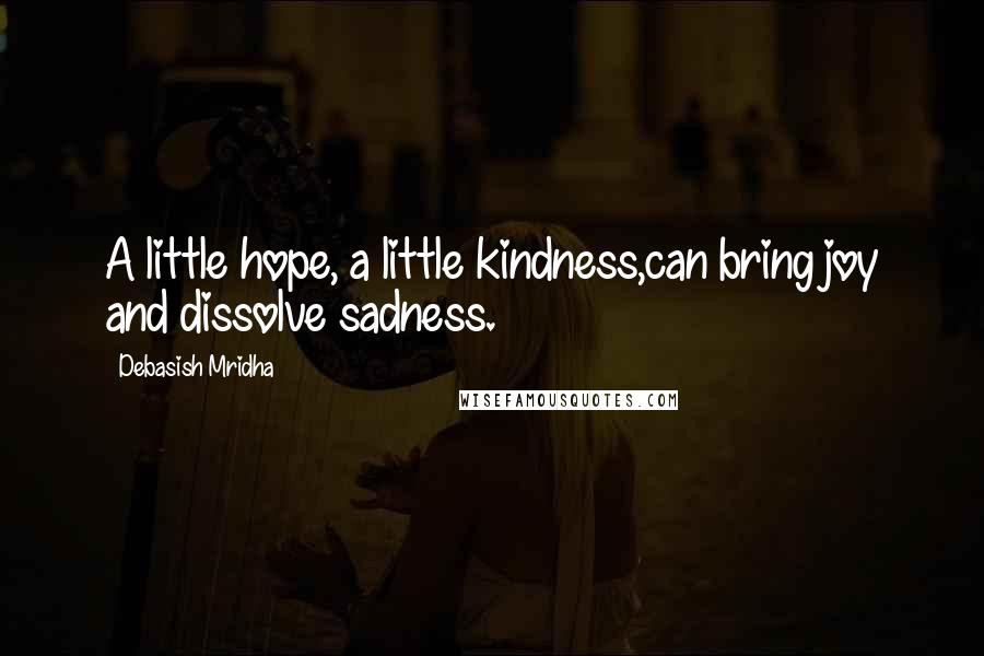 Debasish Mridha Quotes: A little hope, a little kindness,can bring joy and dissolve sadness.