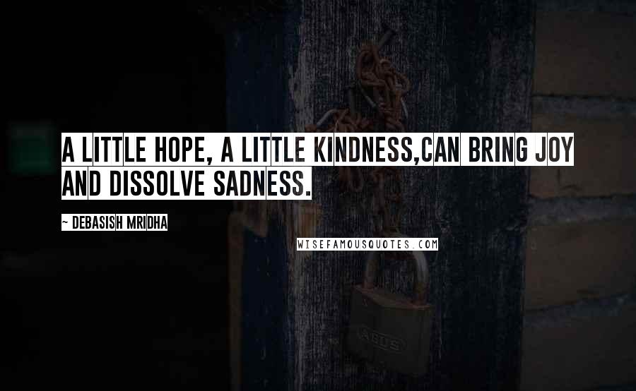 Debasish Mridha Quotes: A little hope, a little kindness,can bring joy and dissolve sadness.