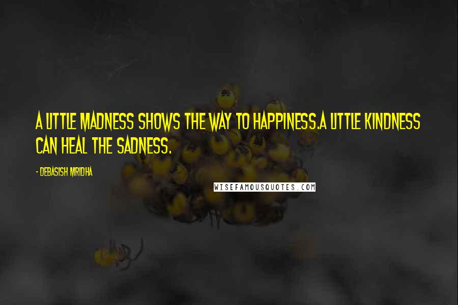 Debasish Mridha Quotes: A little madness shows the way to happiness.A little kindness can heal the sadness.