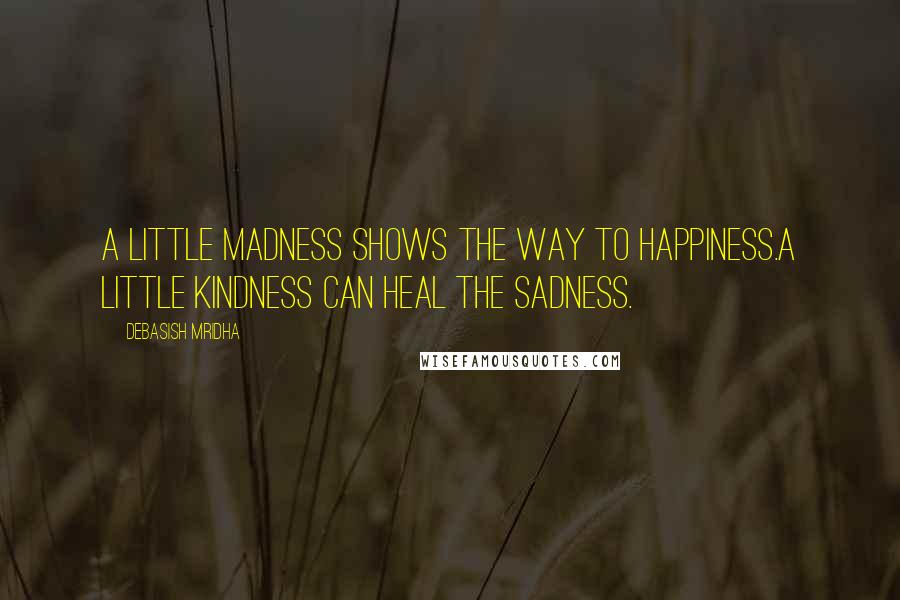 Debasish Mridha Quotes: A little madness shows the way to happiness.A little kindness can heal the sadness.