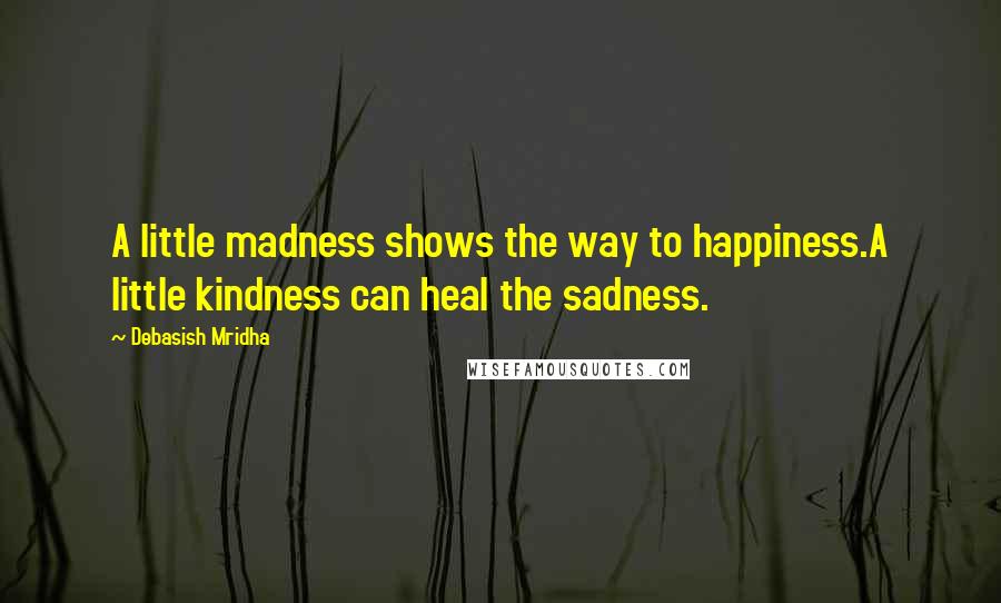 Debasish Mridha Quotes: A little madness shows the way to happiness.A little kindness can heal the sadness.