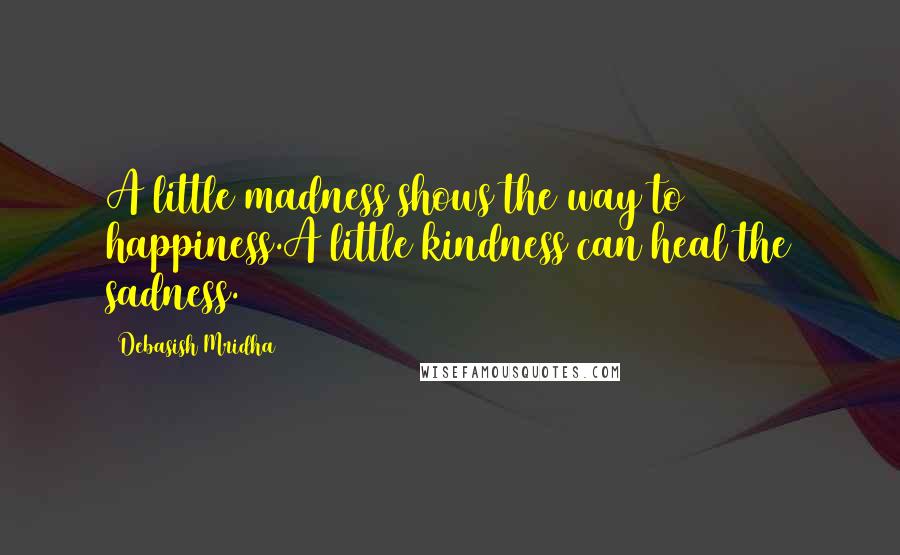 Debasish Mridha Quotes: A little madness shows the way to happiness.A little kindness can heal the sadness.