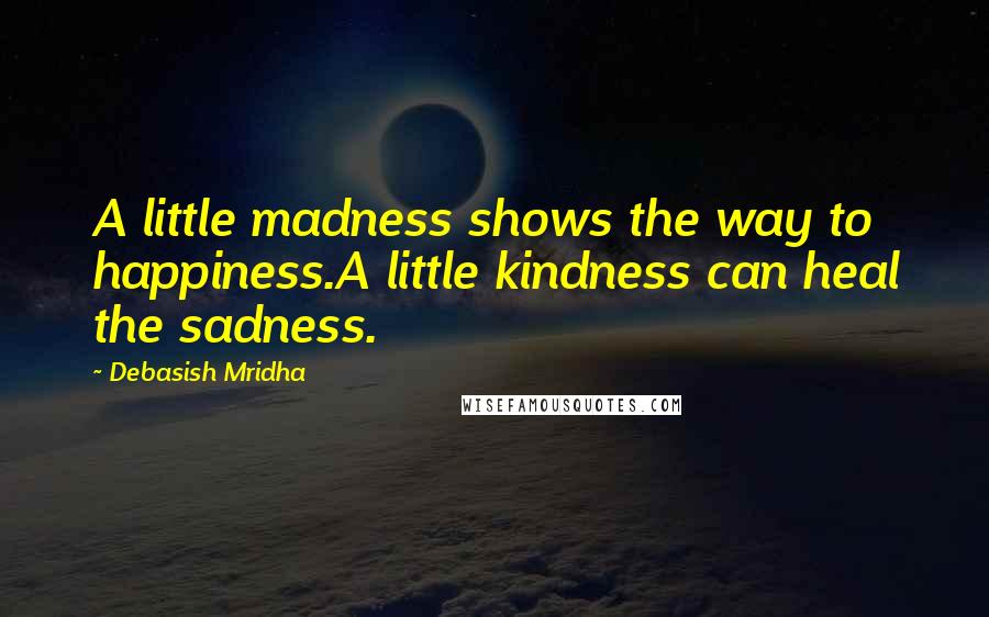 Debasish Mridha Quotes: A little madness shows the way to happiness.A little kindness can heal the sadness.