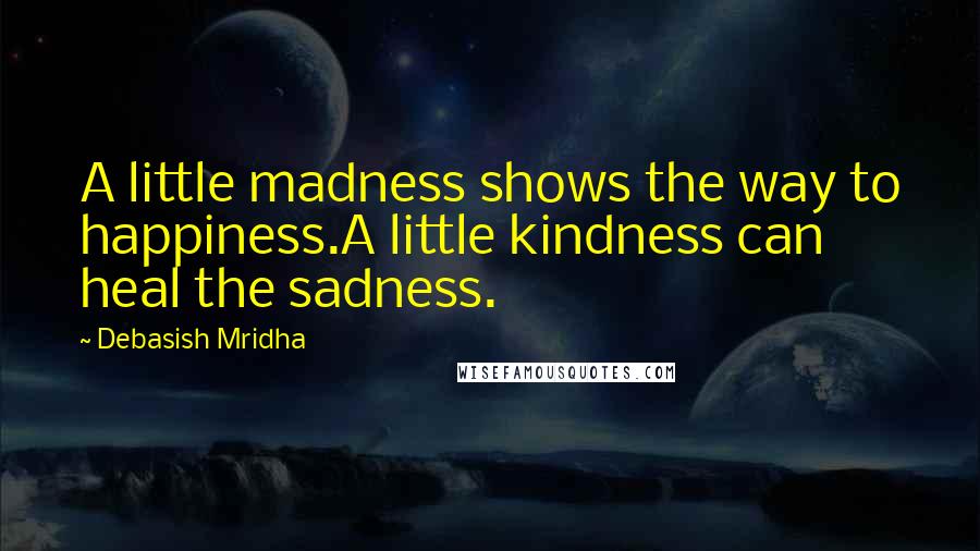 Debasish Mridha Quotes: A little madness shows the way to happiness.A little kindness can heal the sadness.