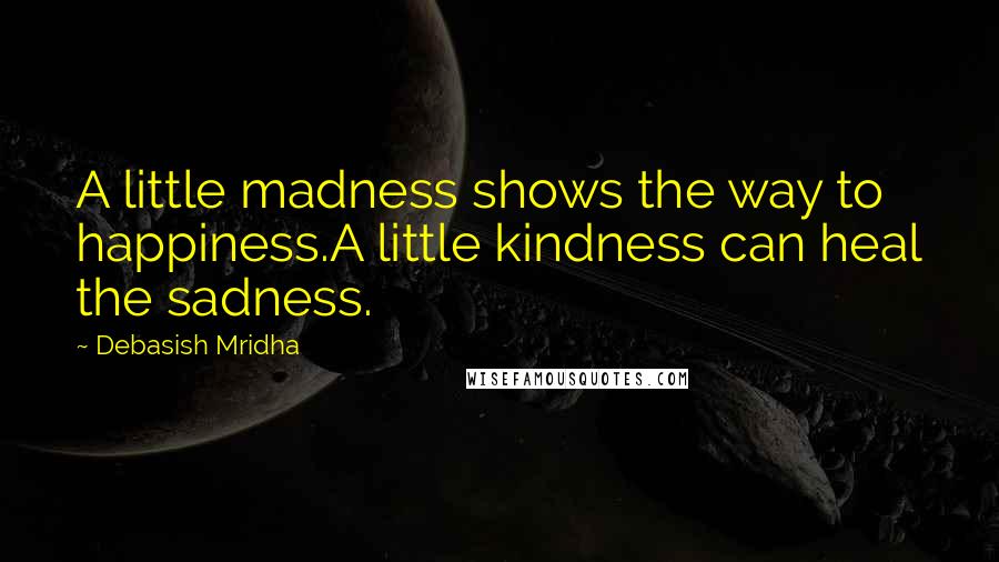 Debasish Mridha Quotes: A little madness shows the way to happiness.A little kindness can heal the sadness.