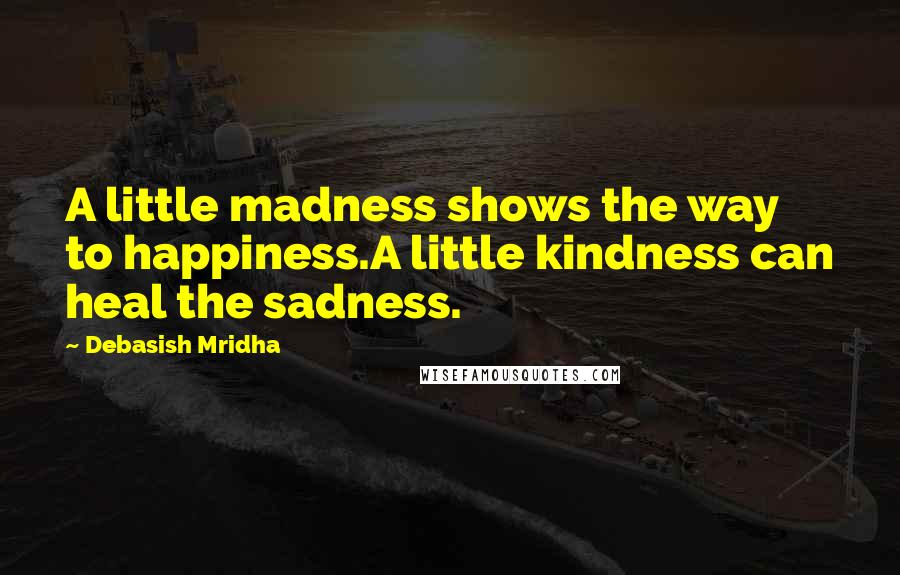 Debasish Mridha Quotes: A little madness shows the way to happiness.A little kindness can heal the sadness.