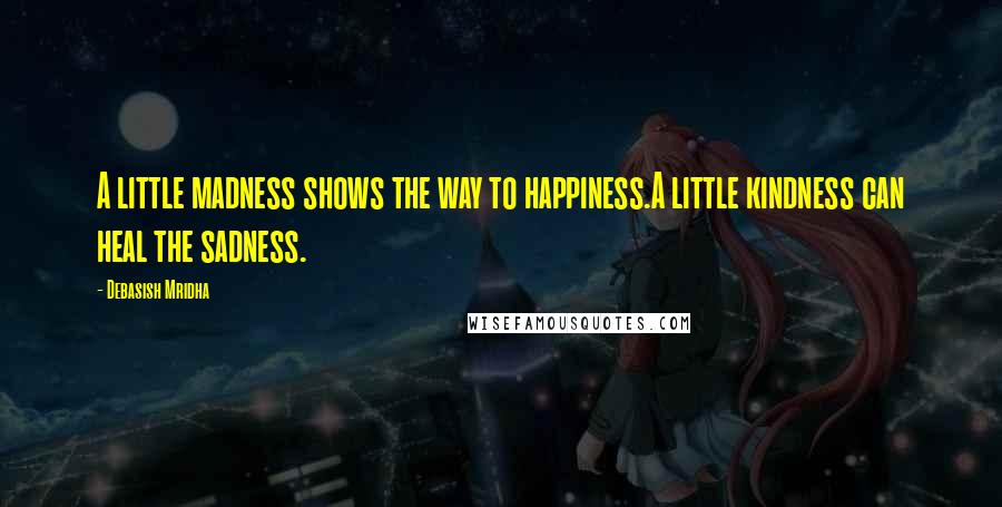 Debasish Mridha Quotes: A little madness shows the way to happiness.A little kindness can heal the sadness.